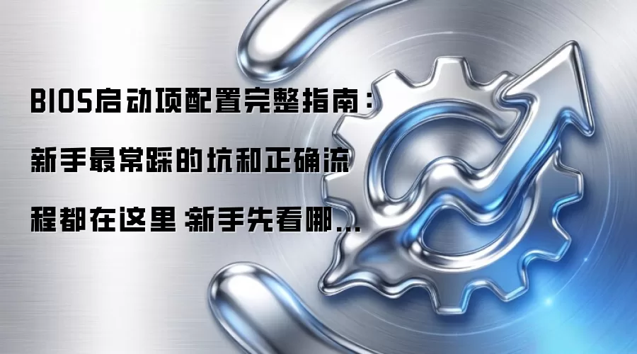 BIOS启动项配置完整指南:新手最常踩的坑和正确流程都在这里:新手先看哪些关键点