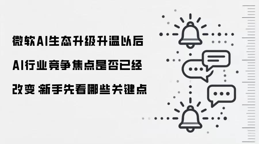 微软AI生态升级升温以后 AI行业竞争焦点是否已经改变：新手先看哪些关键点