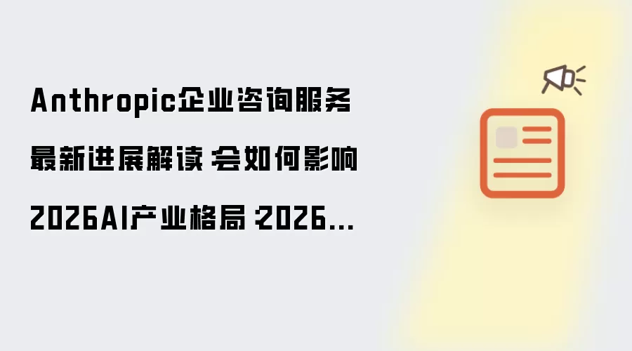 Anthropic企业咨询服务最新进展解读:会如何影响2026AI产业格局:2026年实际应用场景怎么落地