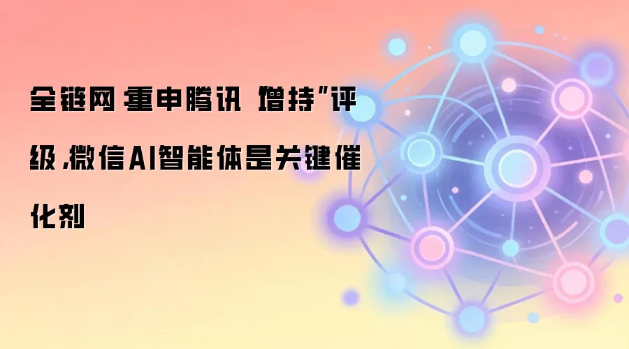 全链网：重申腾讯“增持”评级，微信AI智能体是关键催化剂