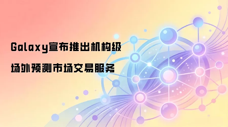 Galaxy宣布推出机构级场外预测市场交易服务