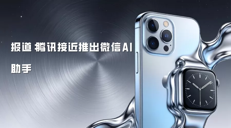 报道：腾讯接近推出微信AI助手