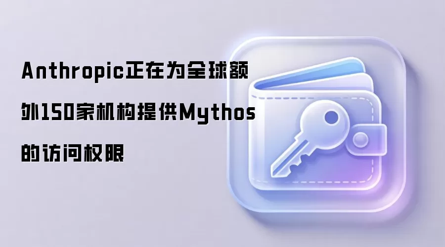 Anthropic 向全球额外150家机构开放 Mythos AI 网络安全模型