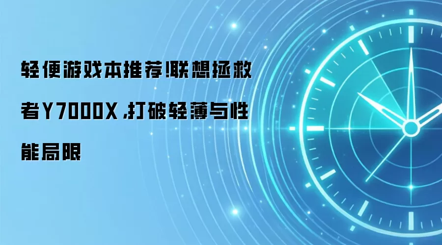 轻便游戏本推荐！联想拯救者Y7000X，打破轻薄与性能局限