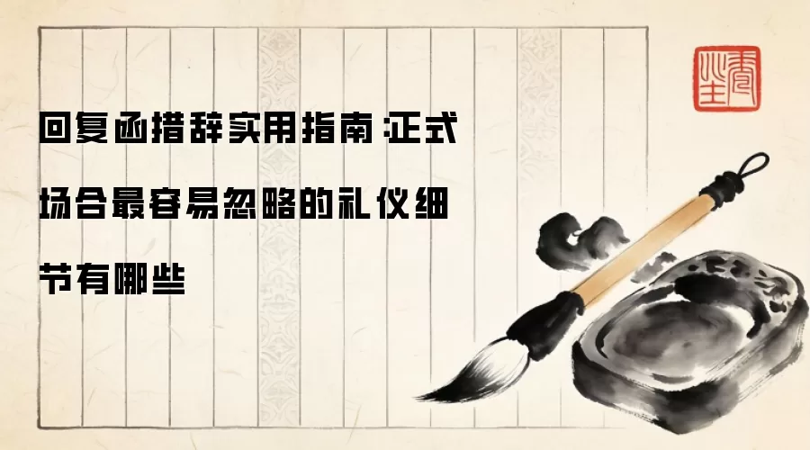 回复函措辞实用指南:正式场合最容易忽略的礼仪细节有哪些