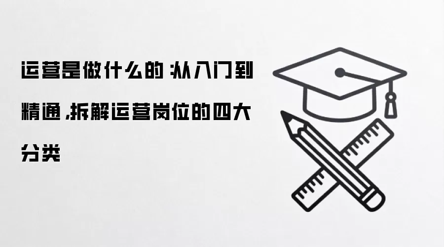 运营是做什么的:从入门到精通,拆解运营岗位的四大分类