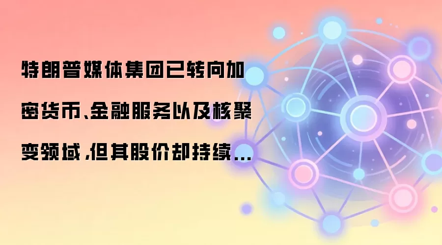 特朗普媒体集团已转向加密货币、金融服务以及核聚变领域，但其股价却持续下跌