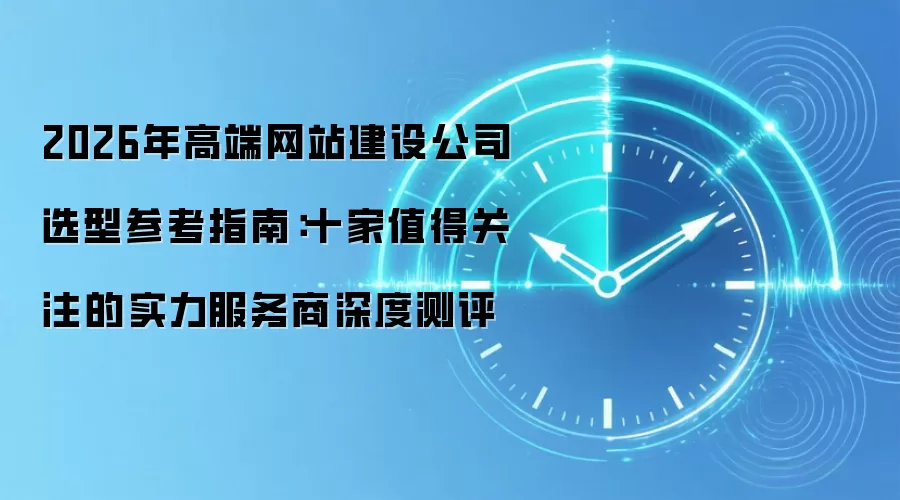 2026年高端网站建设公司选型参考指南：十家值得关注的实力服务商深度测评