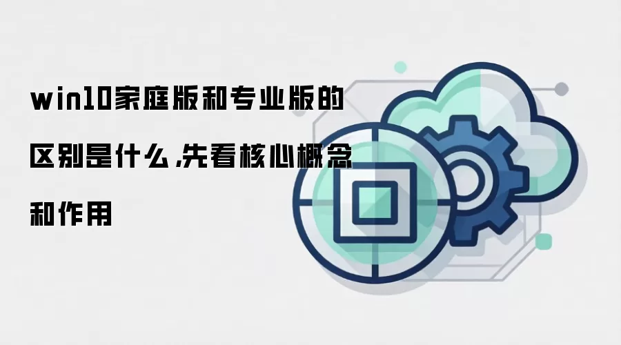win10家庭版和专业版的区别是什么,先看核心概念和作用