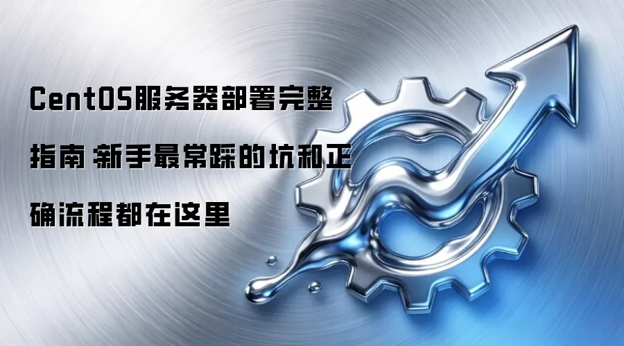 CentOS服务器部署完整指南:新手最常踩的坑和正确流程都在这里
