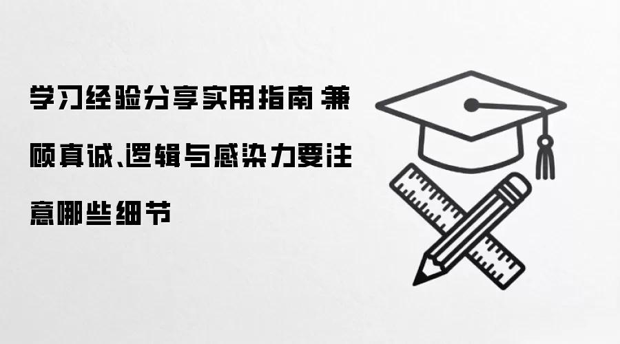 学习经验分享实用指南:兼顾真诚、逻辑与感染力要注意哪些细节