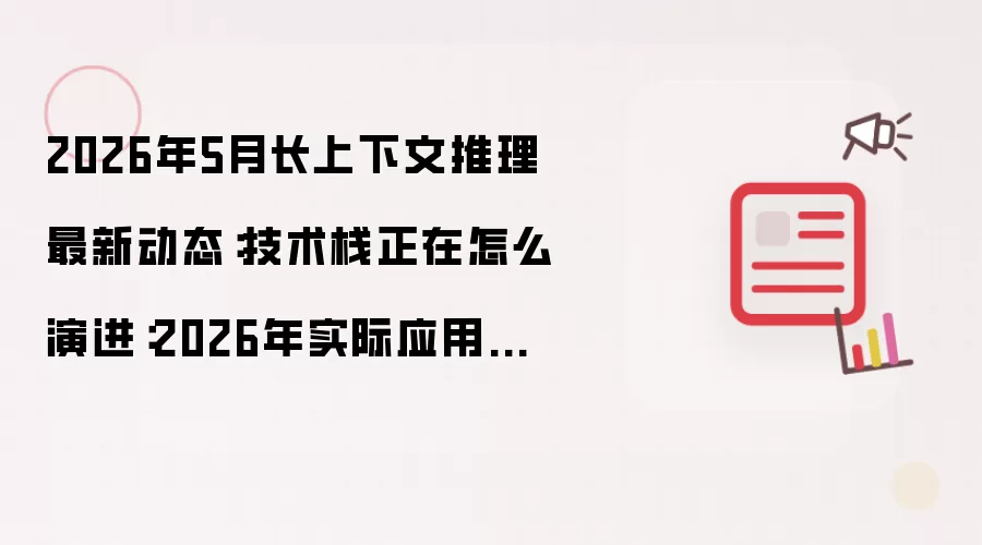 2026年5月长上下文推理最新动态:技术栈正在怎么演进:2026年实际应用场景怎么落地