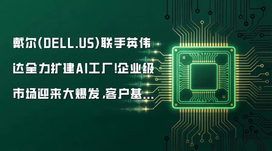 戴尔(DELL.US)联手英伟达全力扩建AI工厂！企业级市场迎来大爆发，客户基数冲破5000大关