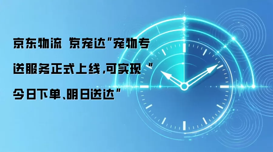 京东物流“京宠达”宠物专送服务正式上线，可实现“今日下单、明日送达”