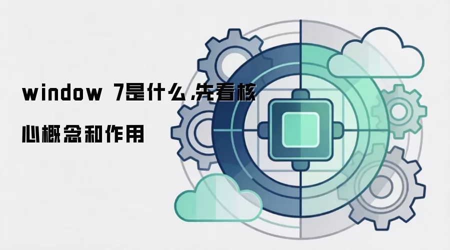 window 7是什么,先看核心概念和作用