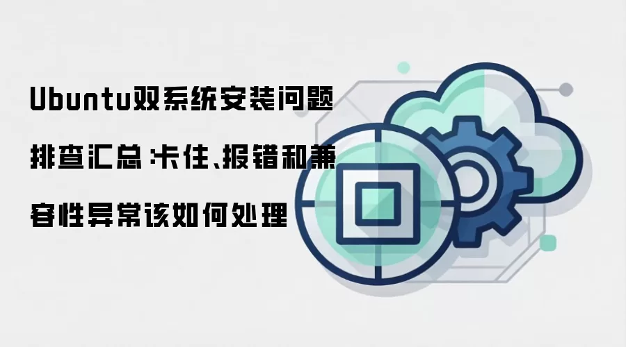Ubuntu双系统安装问题排查汇总:卡住、报错和兼容性异常该如何处理