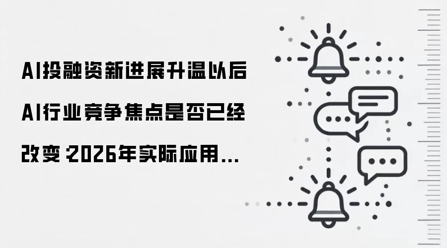 AI投融资新进展升温以后 AI行业竞争焦点是否已经改变:2026年实际应用场景怎么落地