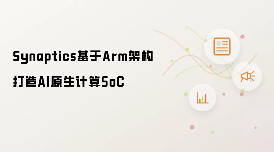 Synaptics基于Arm架构打造AI原生计算SoC