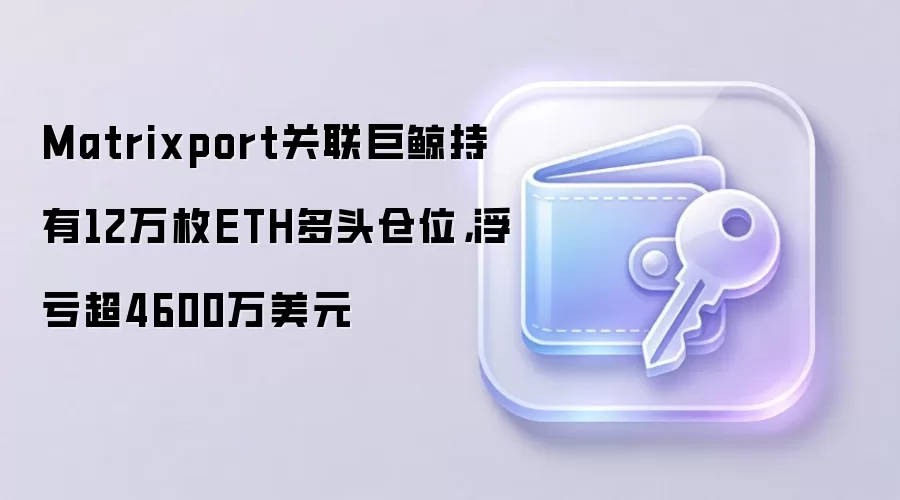 Matrixport关联巨鲸持有12万枚ETH多头仓位，浮亏超4600万美元
