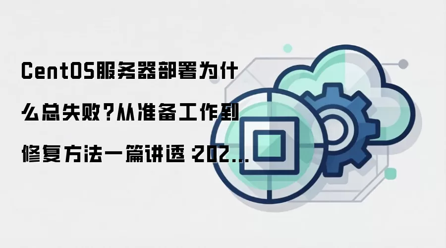 CentOS服务器部署为什么总失败?从准备工作到修复方法一篇讲透:2026年5月还有哪些新变化值得关注