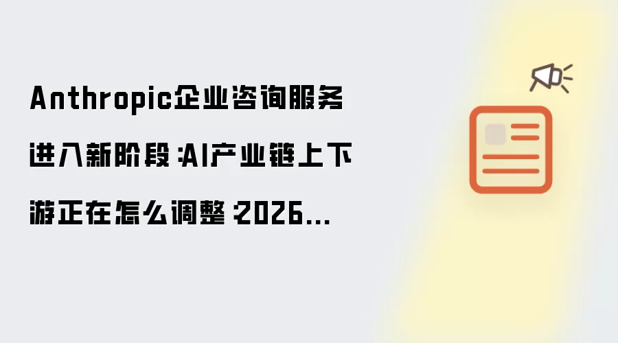 Anthropic企业咨询服务进入新阶段:AI产业链上下游正在怎么调整:2026年实际应用场景怎么落地