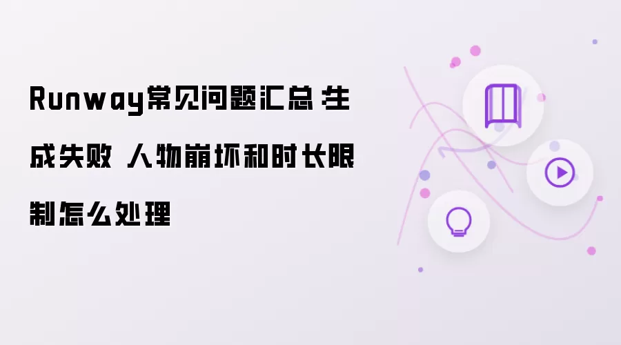 Runway常见问题汇总：生成失败 人物崩坏和时长限制怎么处理