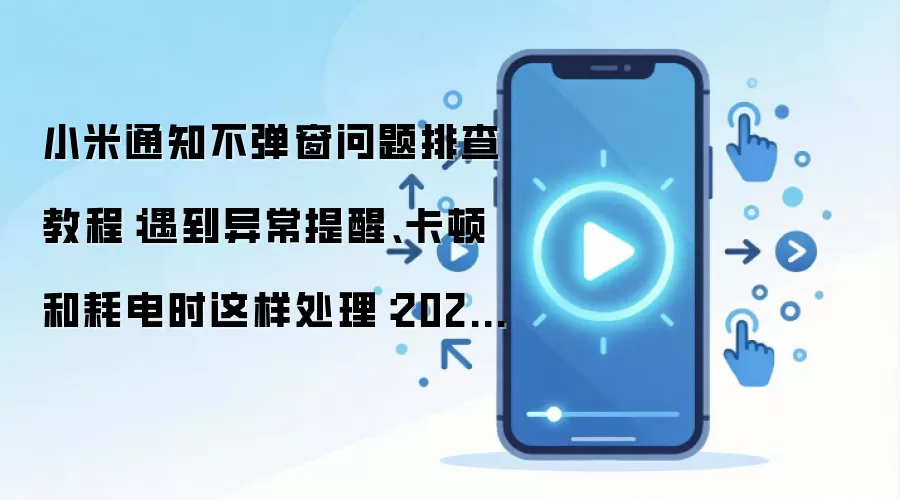 小米通知不弹窗问题排查教程：遇到异常提醒、卡顿和耗电时这样处理：2026年实际应用场景怎么落地