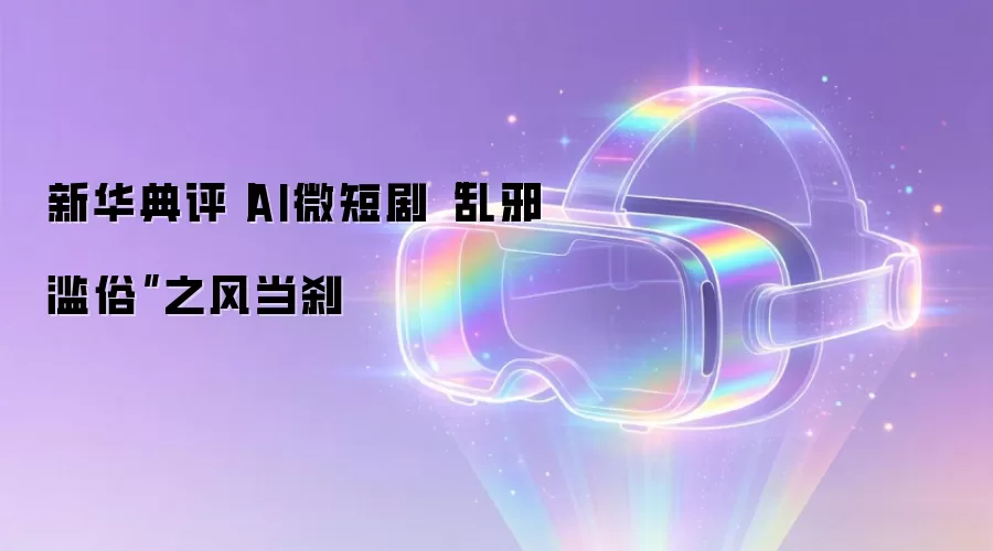 新华典评丨AI微短剧“乱邪滥俗”之风当刹