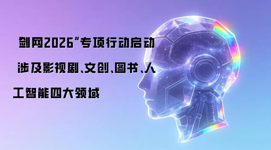 “剑网2026”专项行动启动 涉及影视剧、文创、图书、人工智能四大领域