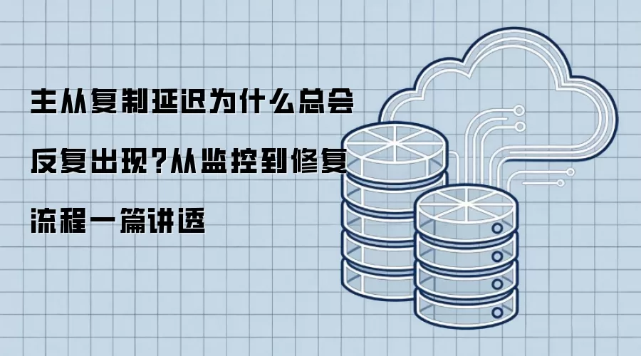 主从复制延迟为什么总会反复出现?从监控到修复流程一篇讲透