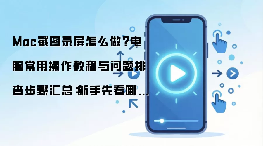 Mac截图录屏怎么做?电脑常用操作教程与问题排查步骤汇总:新手先看哪些关键点