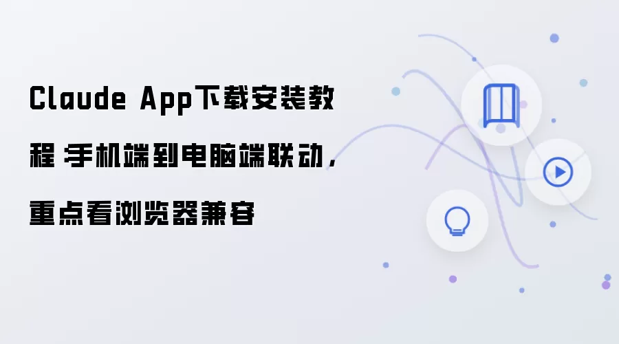 Claude App下载安装教程：手机端到电脑端联动，重点看浏览器兼容