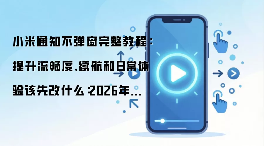 小米通知不弹窗完整教程:提升流畅度、续航和日常体验该先改什么:2026年实际应用场景怎么落地