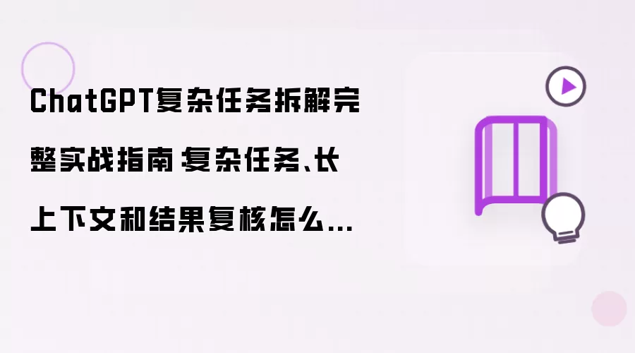 ChatGPT复杂任务拆解完整实战指南:复杂任务、长上下文和结果复核怎么配合:实操步骤和避坑重点有哪些