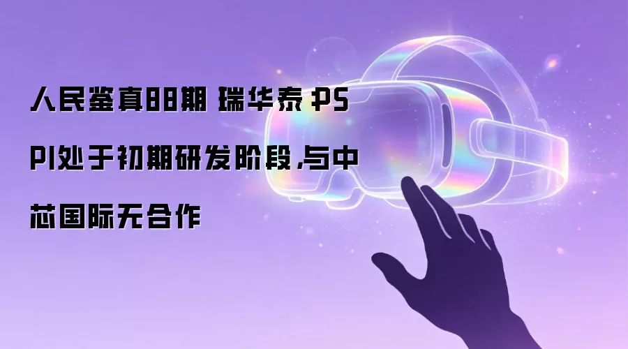 人民鉴真88期丨瑞华泰：PSPI处于初期研发阶段，与中芯国际无合作