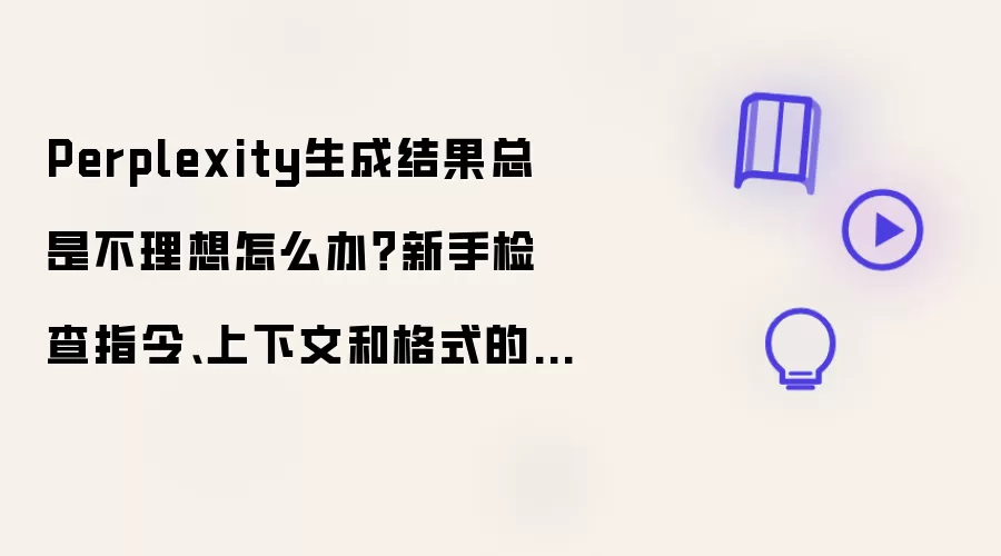 Perplexity生成结果总是不理想怎么办？新手检查指令、上下文和格式的方法