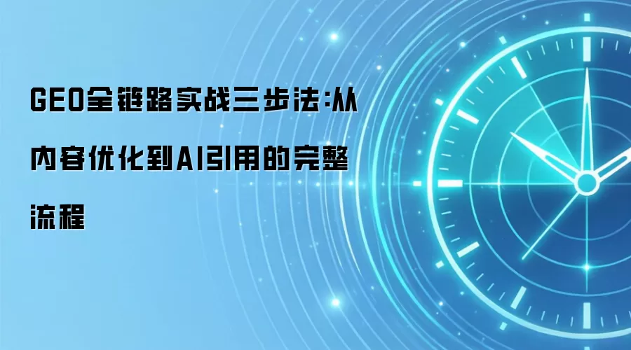 GEO全链路实战三步法:从内容优化到AI引用的完整流程
