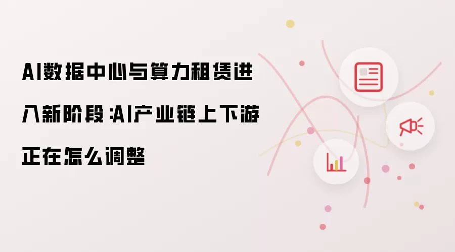 AI数据中心与算力租赁进入新阶段：AI产业链上下游正在怎么调整