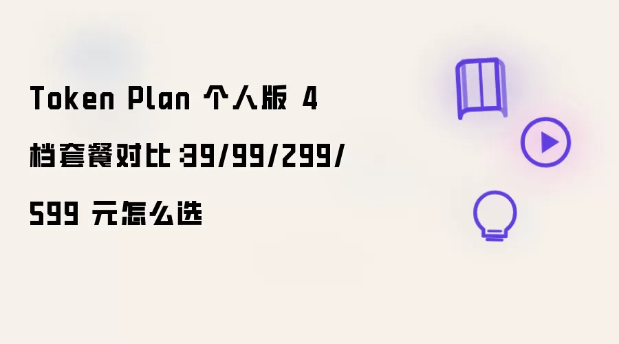Token Plan 个人版 4 档套餐对比：39/99/299/599 元怎么选
