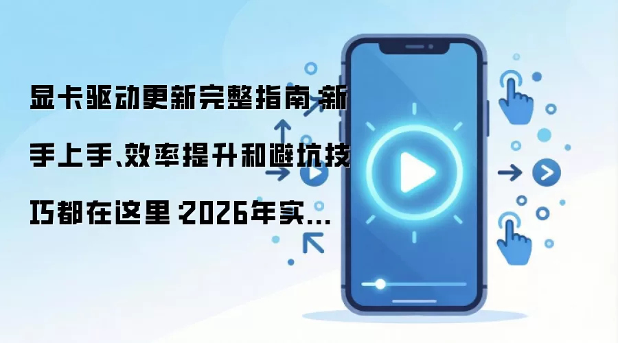 显卡驱动更新完整指南：新手上手、效率提升和避坑技巧都在这里：2026年实际应用场景怎么落地