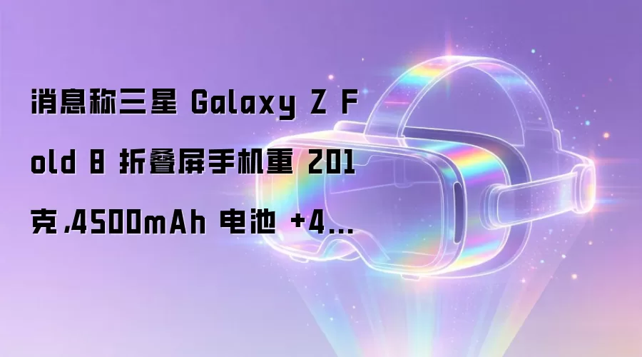 消息称三星 Galaxy Z Fold 8 折叠屏手机重 201 克，4500mAh 电池 +45W 快充