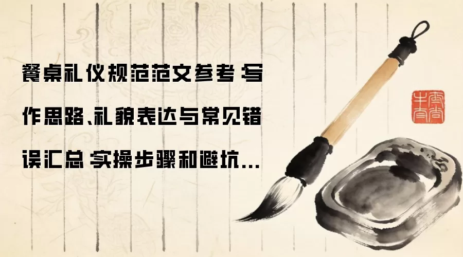 餐桌礼仪规范范文参考：写作思路、礼貌表达与常见错误汇总：实操步骤和避坑重点有哪些
