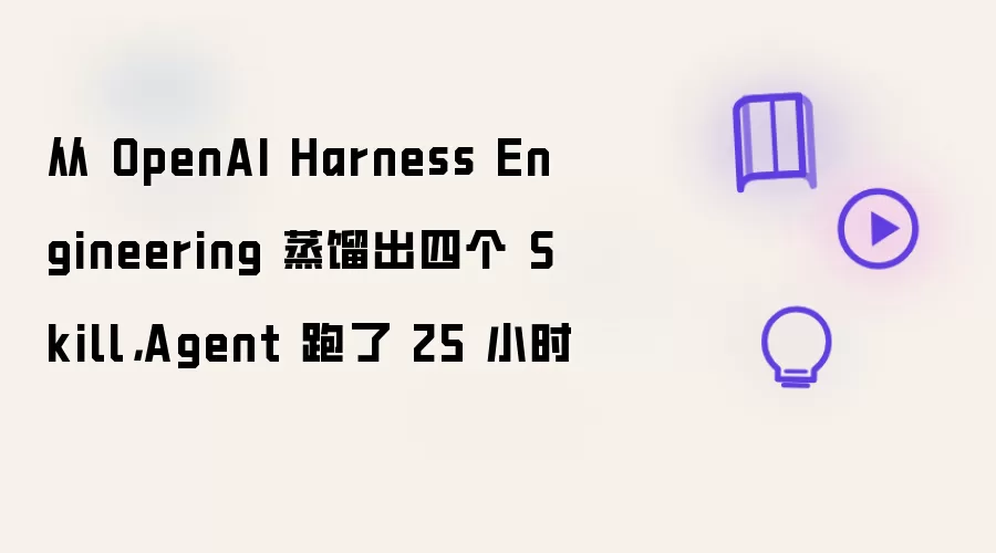 从 OpenAI Harness Engineering 蒸馏出四个 Skill，Agent 跑了 25 小时