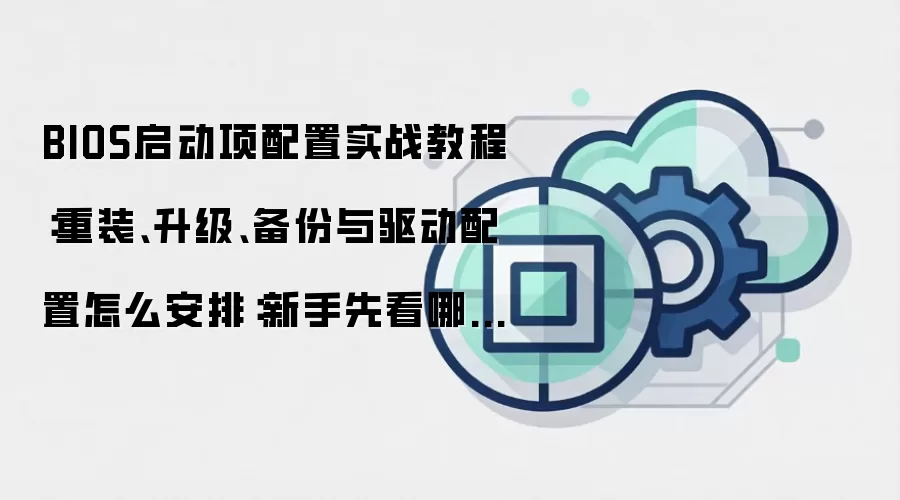 BIOS启动项配置实战教程：重装、升级、备份与驱动配置怎么安排：新手先看哪些关键点