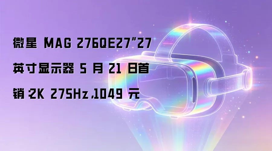 微星“MAG 276QE27”27 英寸显示器 5 月 21 日首销：2K 275Hz，1049 元