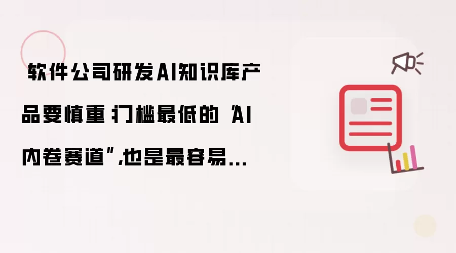 ​​软件公司研发AI知识库产品要慎重：门槛最低的“AI内卷赛道”，也是最容易当炮灰的赛道​。
