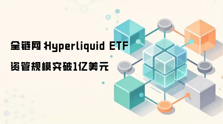 全链网：Hyperliquid ETF资管规模突破1亿美元