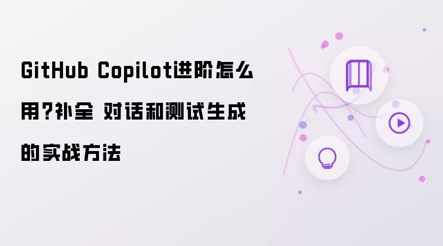 GitHub Copilot进阶怎么用？补全 对话和测试生成的实战方法