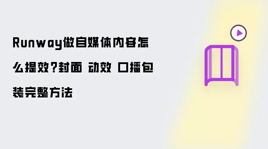 Runway做自媒体内容怎么提效？封面 动效 口播包装完整方法