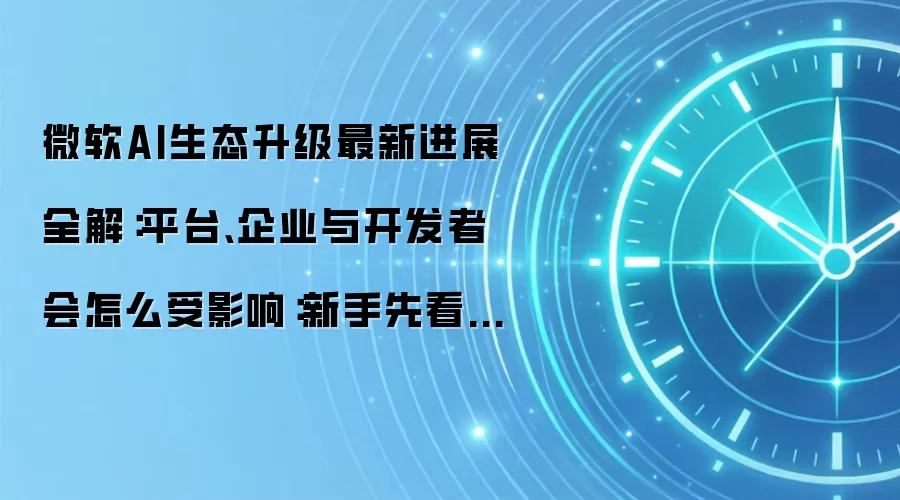 微软AI生态升级最新进展全解:平台、企业与开发者会怎么受影响:新手先看哪些关键点